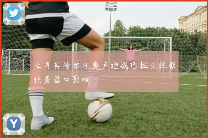 土耳其恰尔汗奥卢迎战巴拉圭拦截任务盘口影响