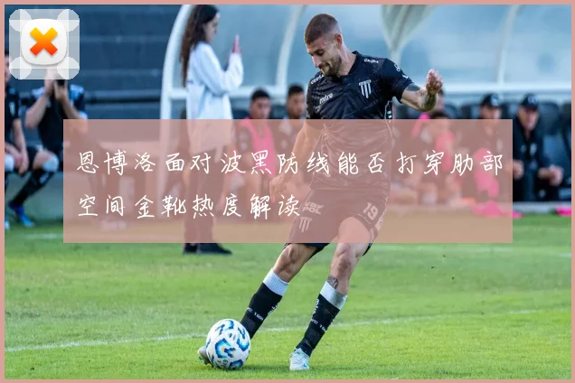 恩博洛面对波黑防线能否打穿肋部空间金靴热度解读