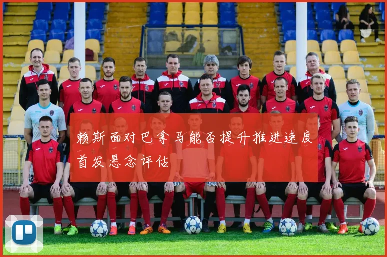 赖斯面对巴拿马能否提升推进速度首发悬念评估