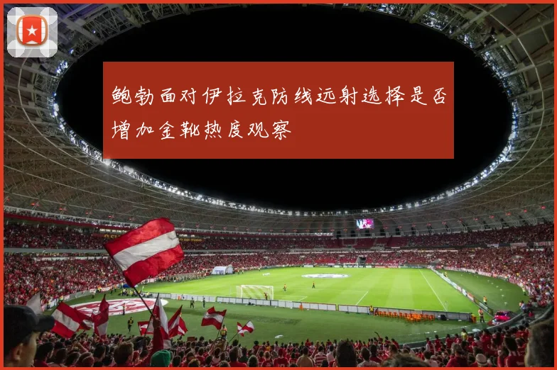 鲍勃面对伊拉克防线远射选择是否增加金靴热度观察
