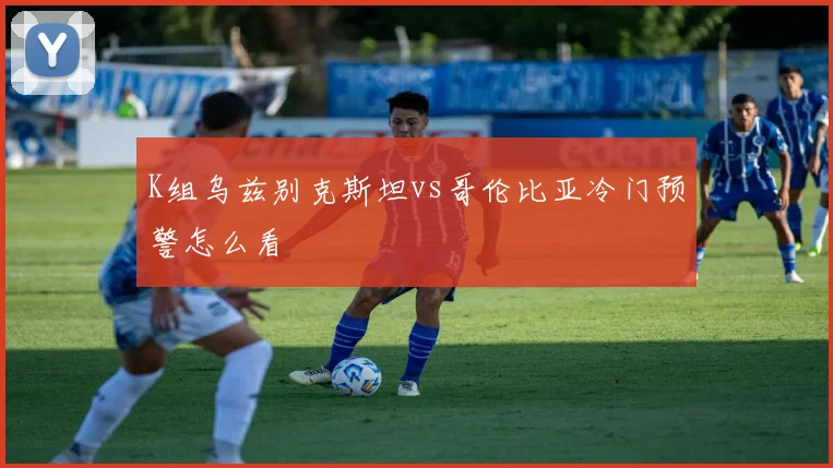K组乌兹别克斯坦vs哥伦比亚冷门预警怎么看