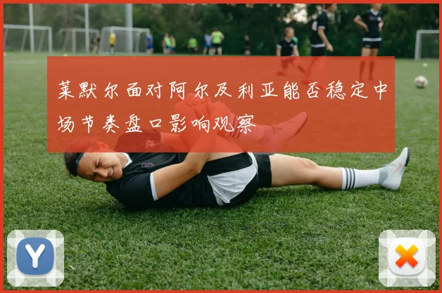 莱默尔面对阿尔及利亚能否稳定中场节奏盘口影响观察