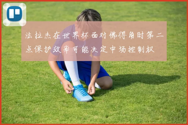 法拉杰在世界杯面对佛得角时第二点保护效率可能决定中场控制权