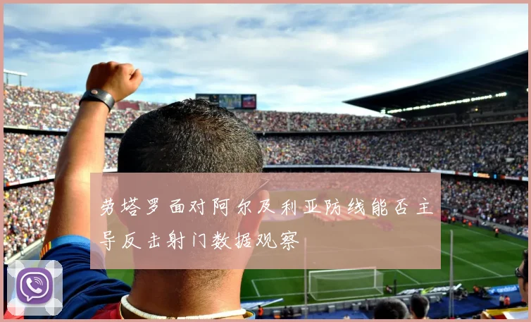 劳塔罗面对阿尔及利亚防线能否主导反击射门数据观察