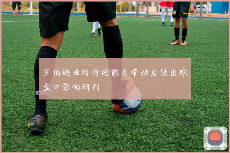罗伯逊面对海地能否带动后场出球盘口影响研判