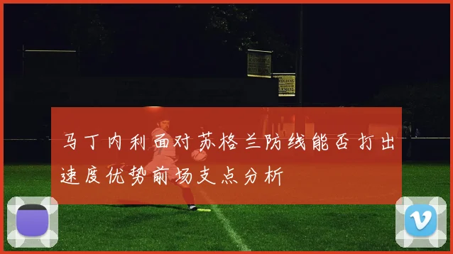 马丁内利面对苏格兰防线能否打出速度优势前场支点分析