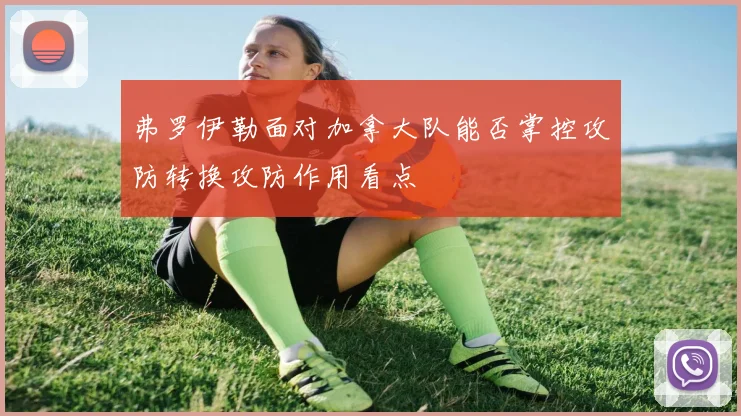 弗罗伊勒面对加拿大队能否掌控攻防转换攻防作用看点