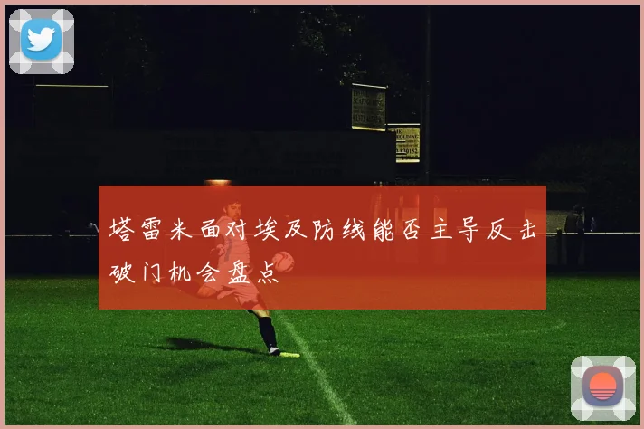 塔雷米面对埃及防线能否主导反击破门机会盘点