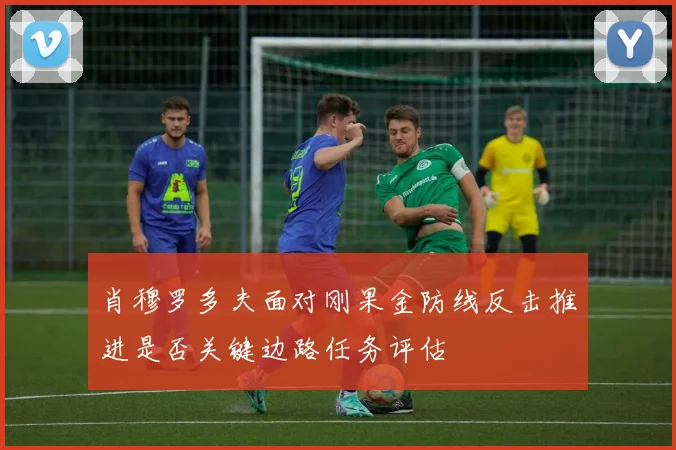 肖穆罗多夫面对刚果金防线反击推进是否关键边路任务评估