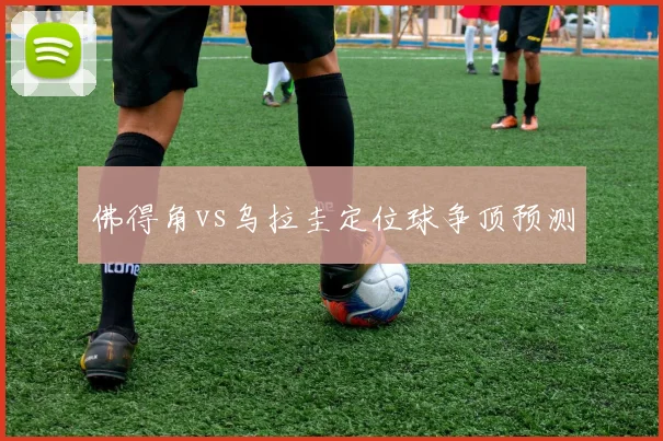佛得角vs乌拉圭定位球争顶预测