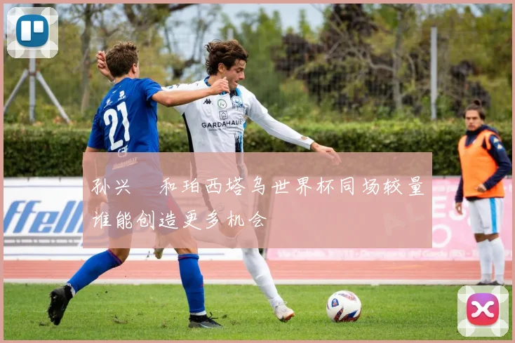 孙兴慜和珀西塔乌世界杯同场较量谁能创造更多机会