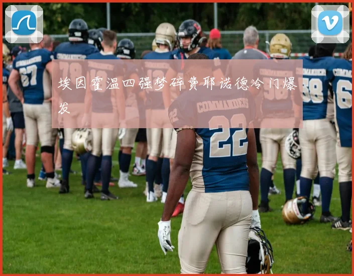 埃因霍温四强梦碎费耶诺德冷门爆发