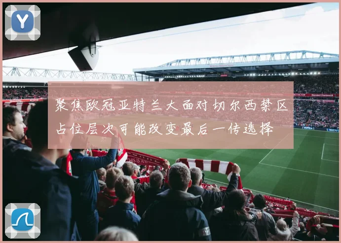 聚焦欧冠亚特兰大面对切尔西禁区占位层次可能改变最后一传选择