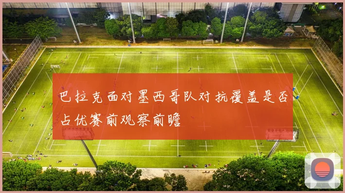 巴拉克面对墨西哥队对抗覆盖是否占优赛前观察前瞻