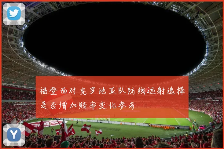 福登面对克罗地亚队防线远射选择是否增加赔率变化参考