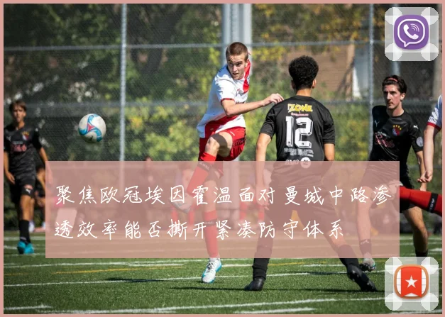 聚焦欧冠埃因霍温面对曼城中路渗透效率能否撕开紧凑防守体系