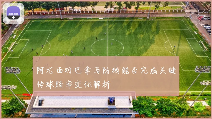 阿尤面对巴拿马防线能否完成关键传球赔率变化解析