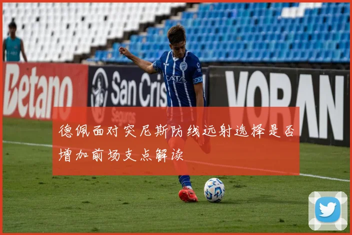 德佩面对突尼斯防线远射选择是否增加前场支点解读