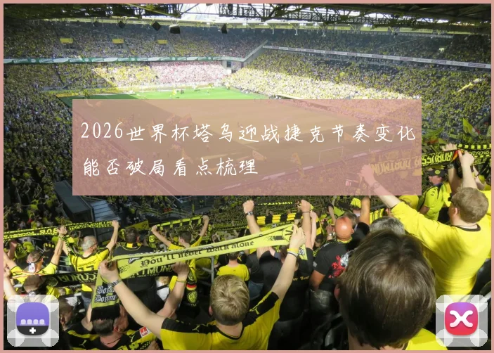 2026世界杯塔乌迎战捷克节奏变化能否破局看点梳理