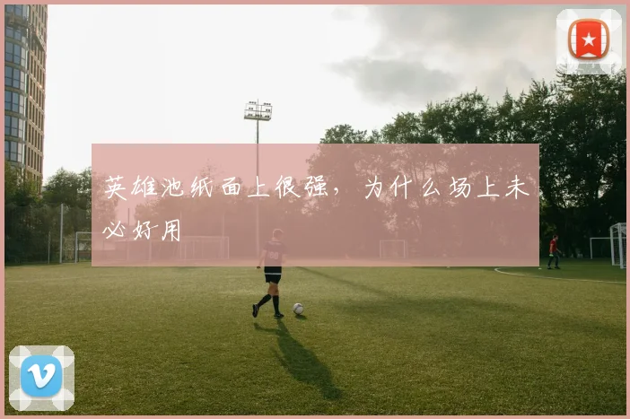 英雄池纸面上很强，为什么场上未必好用