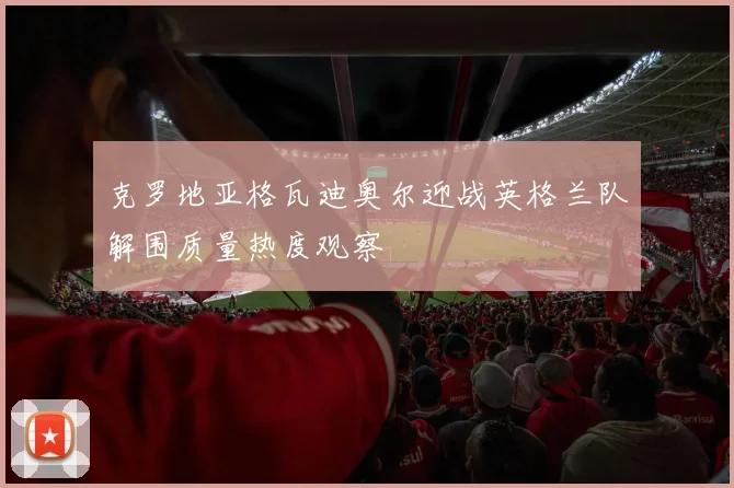 克罗地亚格瓦迪奥尔迎战英格兰队解围质量热度观察