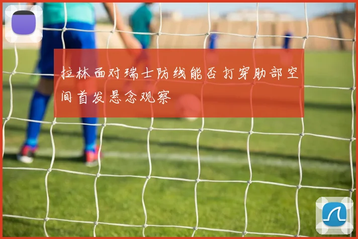 拉林面对瑞士防线能否打穿肋部空间首发悬念观察