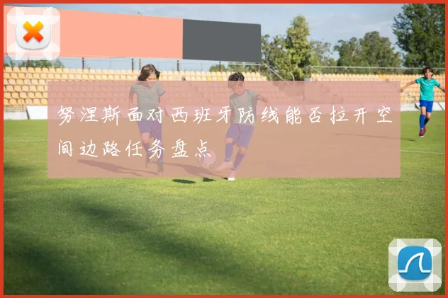 努涅斯面对西班牙防线能否拉开空间边路任务盘点
