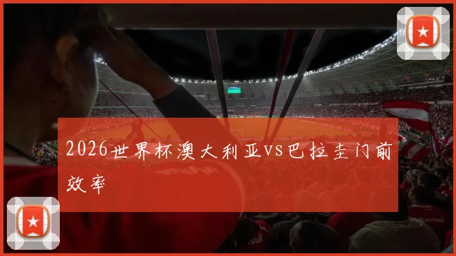 2026世界杯澳大利亚vs巴拉圭门前效率