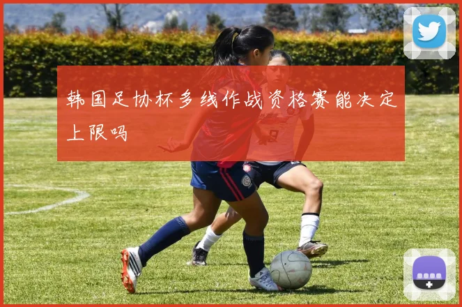 韩国足协杯多线作战资格赛能决定上限吗