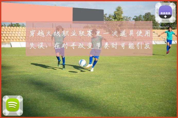 穿越火线职业联赛里一次道具使用失误,在对手改变节奏时可能引发什么连锁变化