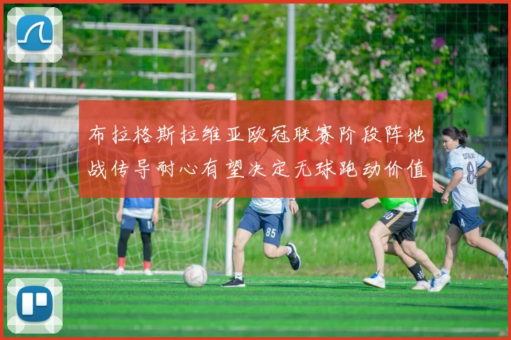 布拉格斯拉维亚欧冠联赛阶段阵地战传导耐心有望决定无球跑动价值