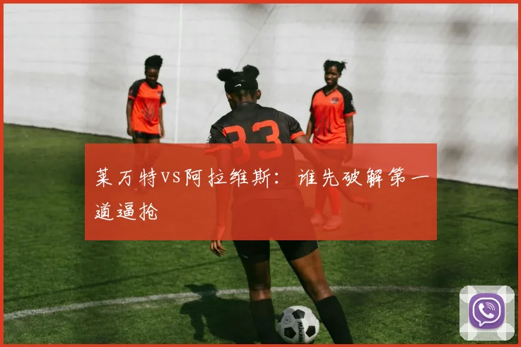 莱万特vs阿拉维斯:谁先破解第一道逼抢
