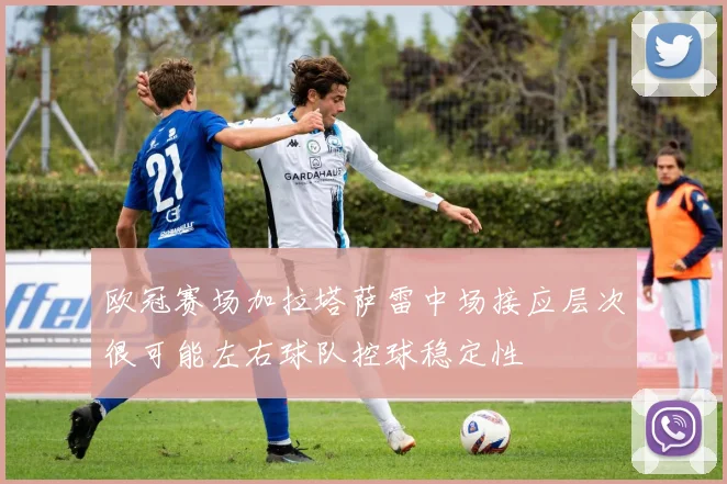欧冠赛场加拉塔萨雷中场接应层次很可能左右球队控球稳定性