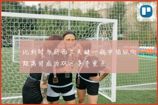 比利时与新西兰关键一战中场纵向距离将成为双方争夺重点