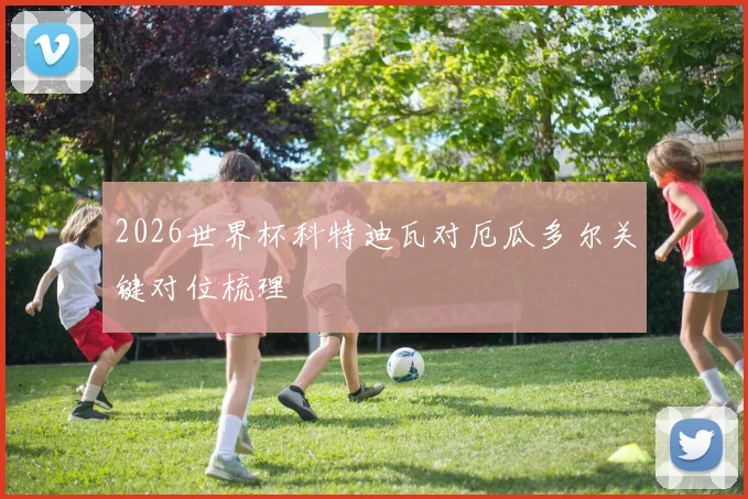 2026世界杯科特迪瓦对厄瓜多尔关键对位梳理