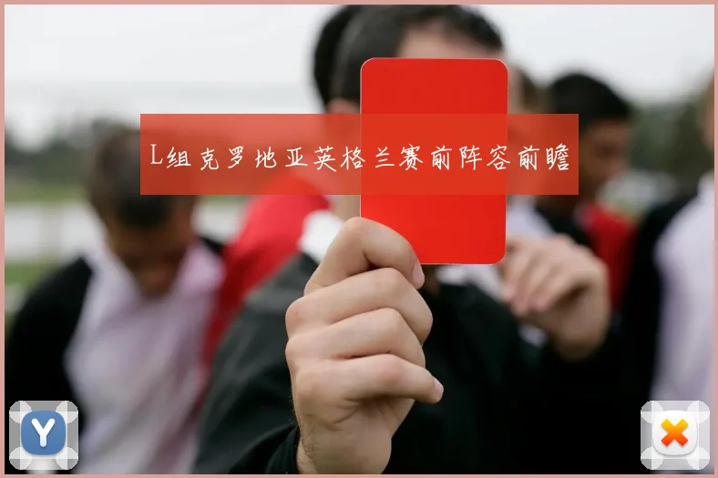 L组克罗地亚英格兰赛前阵容前瞻