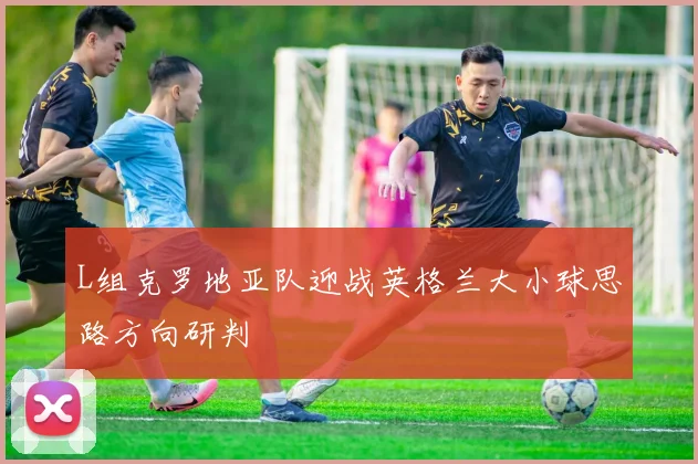 L组克罗地亚队迎战英格兰大小球思路方向研判