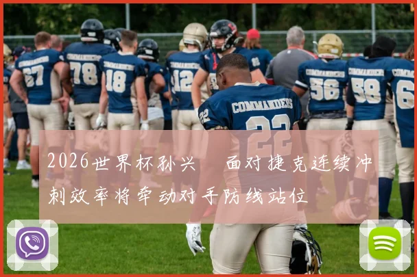 2026世界杯孙兴慜面对捷克连续冲刺效率将牵动对手防线站位