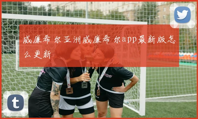 威廉希尔亚洲威廉希尔app最新版怎么更新