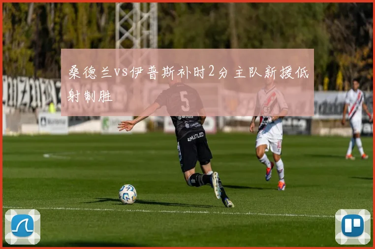 桑德兰vs伊普斯补时2分主队新援低射制胜