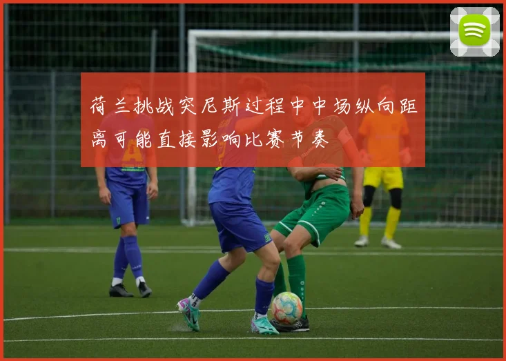 荷兰挑战突尼斯过程中中场纵向距离可能直接影响比赛节奏