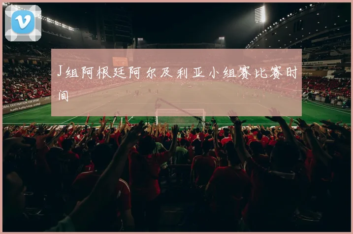 J组阿根廷阿尔及利亚小组赛比赛时间