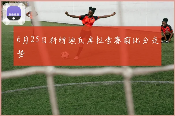6月25日科特迪瓦库拉索赛前比分走势