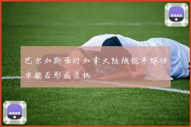巴尔加斯面对加拿大防线低平球传中能否形成杀机