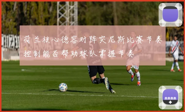 荷兰核心德容对阵突尼斯比赛节奏控制能否帮助球队掌握节奏
