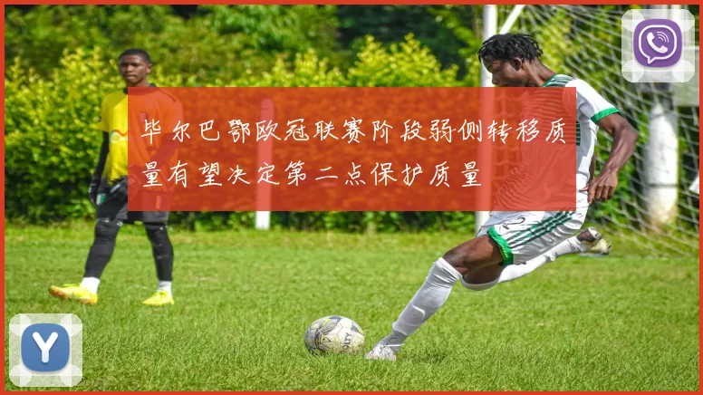 毕尔巴鄂欧冠联赛阶段弱侧转移质量有望决定第二点保护质量