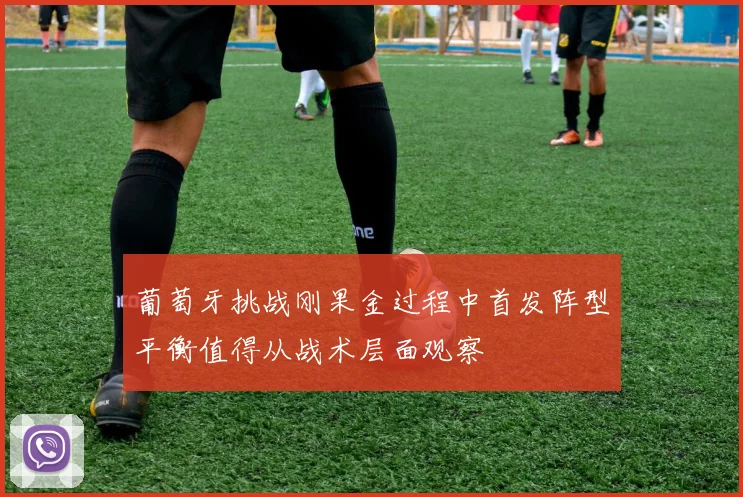 葡萄牙挑战刚果金过程中首发阵型平衡值得从战术层面观察