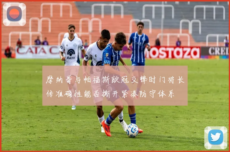 摩纳哥与帕福斯欧冠交锋时门将长传准确性能否撕开紧凑防守体系