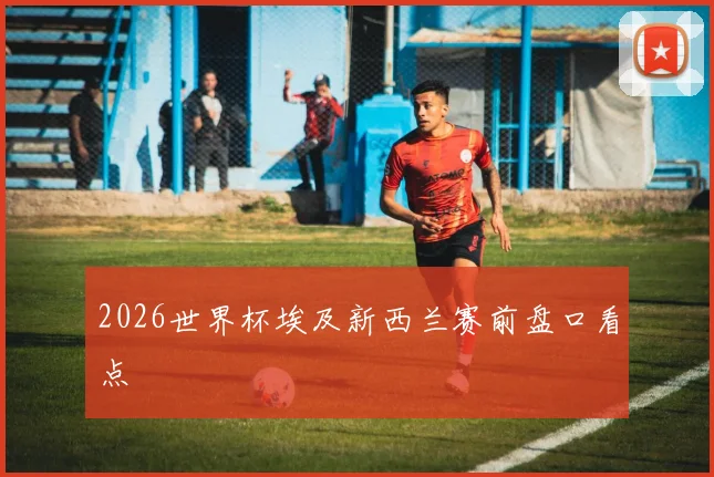 2026世界杯埃及新西兰赛前盘口看点