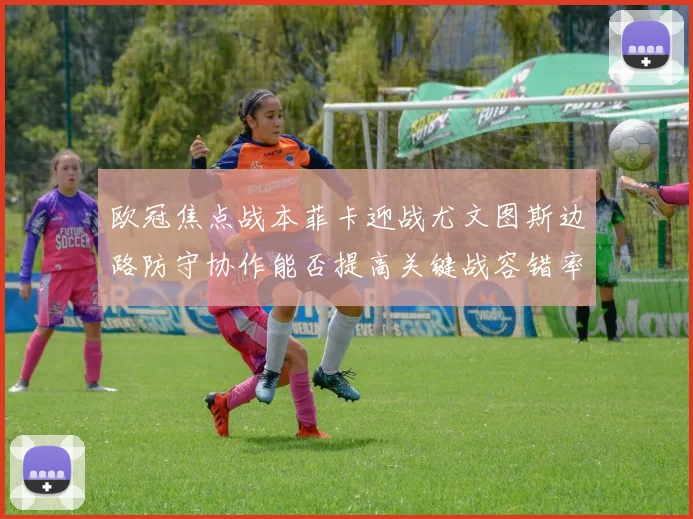 欧冠焦点战本菲卡迎战尤文图斯边路防守协作能否提高关键战容错率